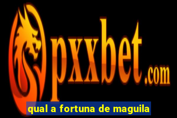 qual a fortuna de maguila