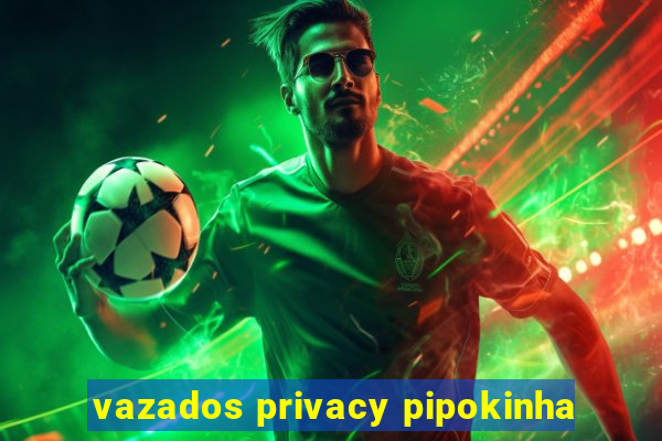vazados privacy pipokinha