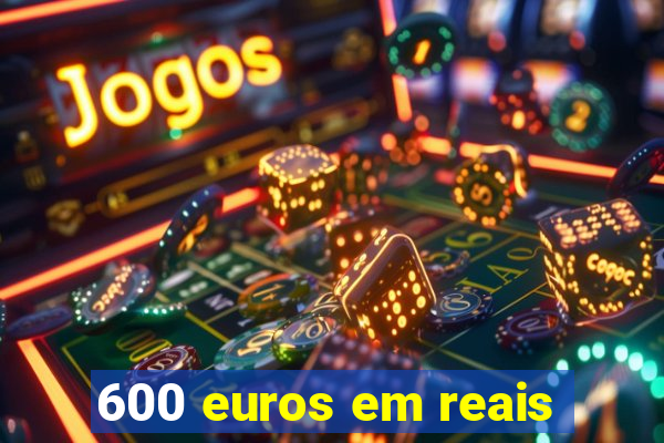 600 euros em reais