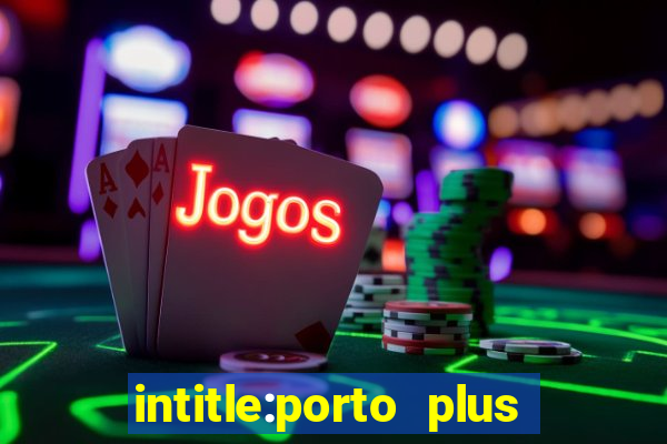 intitle:porto plus or inurl:porto plus -inurl:instagram.com or -inurl:facebook.com