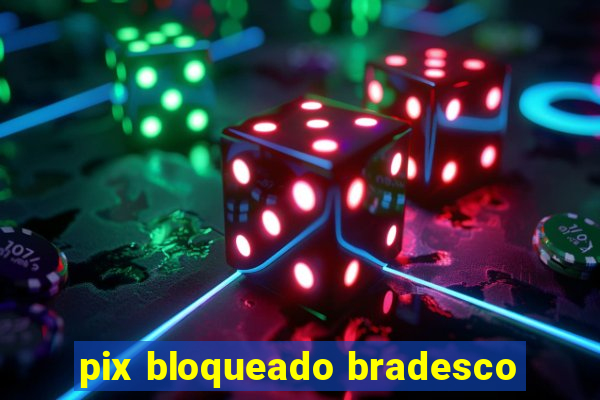 pix bloqueado bradesco