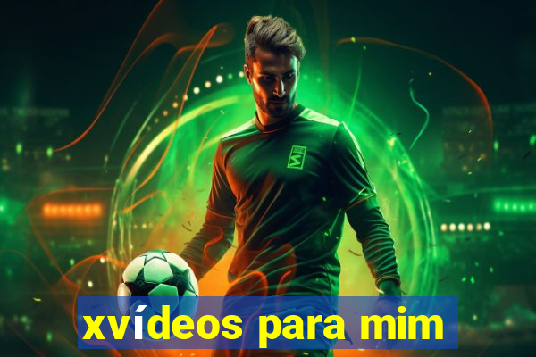 xvídeos para mim