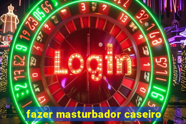 fazer masturbador caseiro