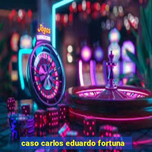 caso carlos eduardo fortuna
