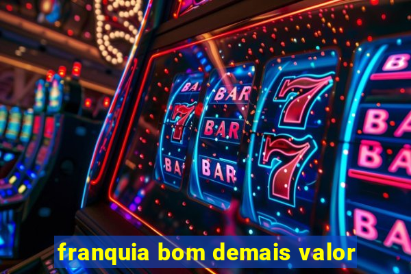 franquia bom demais valor