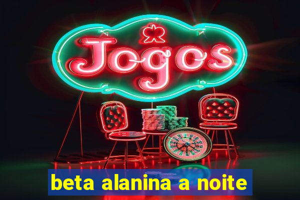 beta alanina a noite