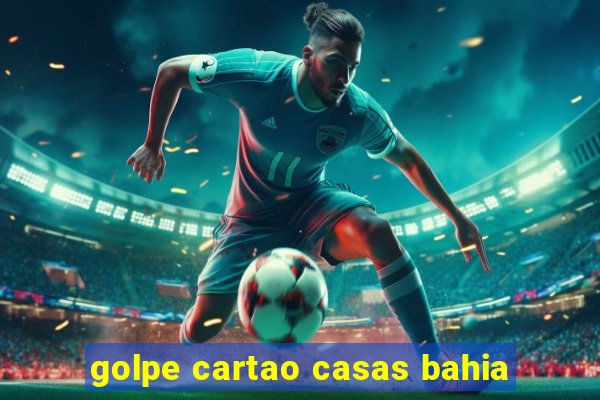 golpe cartao casas bahia