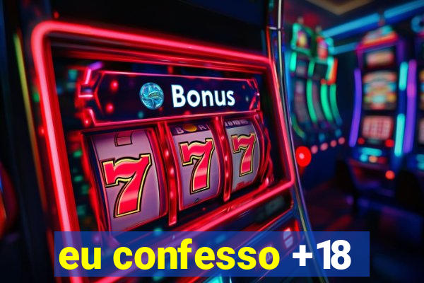 eu confesso +18