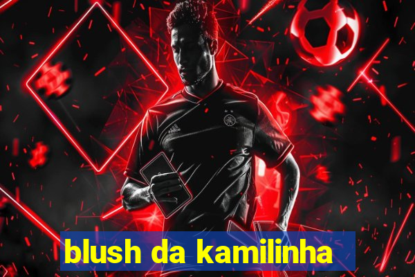 blush da kamilinha