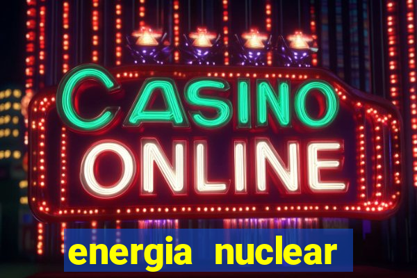 energia nuclear vantagens e desvantagens