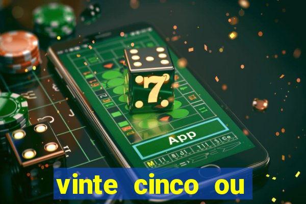 vinte cinco ou vinte e cinco