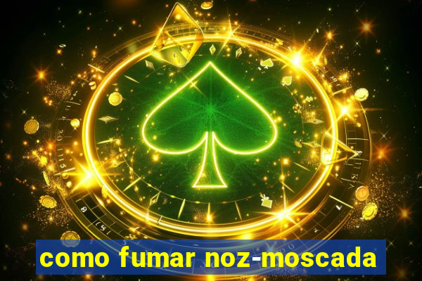 como fumar noz-moscada