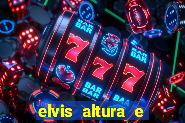 elvis altura e peso elvis bugalu altura e