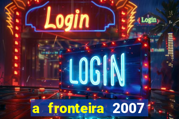 a fronteira 2007 filme completo download