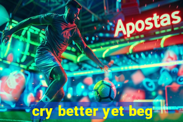 cry better yet beg