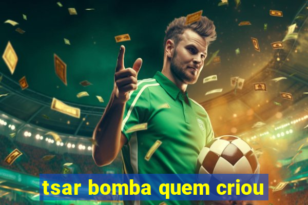tsar bomba quem criou