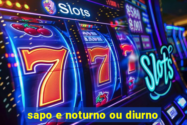 sapo e noturno ou diurno
