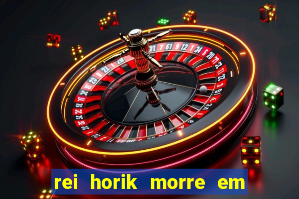 rei horik morre em qual temporada