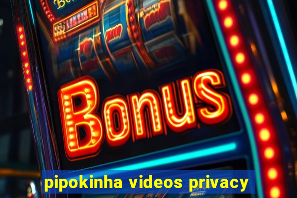 pipokinha videos privacy